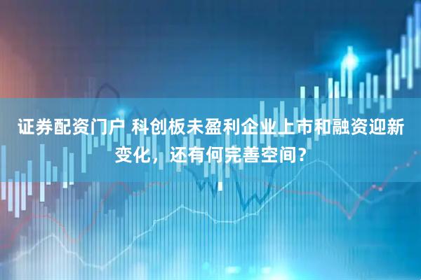 证券配资门户 科创板未盈利企业上市和融资迎新变化，还有何完善空间？