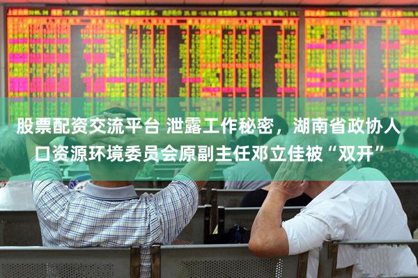 股票配资交流平台 泄露工作秘密，湖南省政协人口资源环境委员会原副主任邓立佳被“双开”
