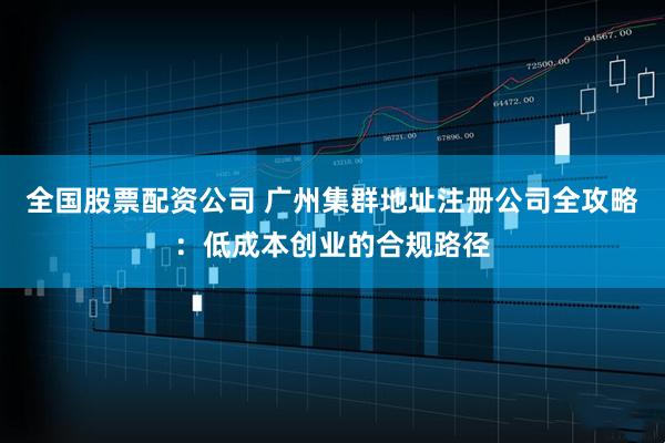 全国股票配资公司 广州集群地址注册公司全攻略：低成本创业的合规路径