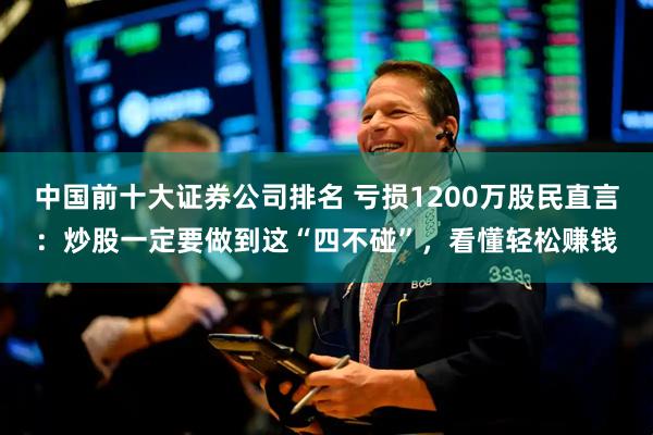 中国前十大证券公司排名 亏损1200万股民直言：炒股一定要做到这“四不碰”，看懂轻松赚钱