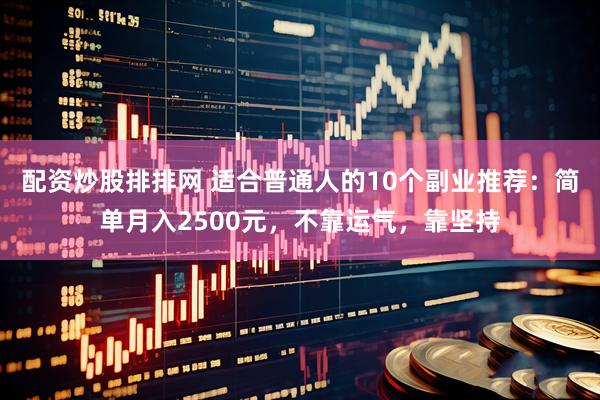 配资炒股排排网 适合普通人的10个副业推荐：简单月入2500元，不靠运气，靠坚持