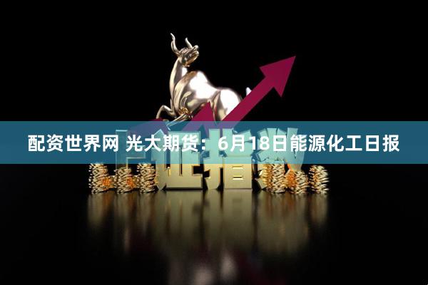 配资世界网 光大期货：6月18日能源化工日报