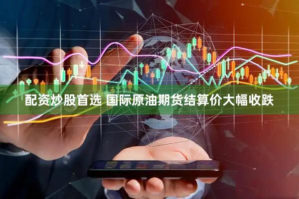 配资炒股首选 国际原油期货结算价大幅收跌