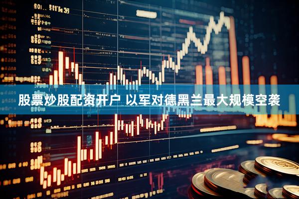 股票炒股配资开户 以军对德黑兰最大规模空袭