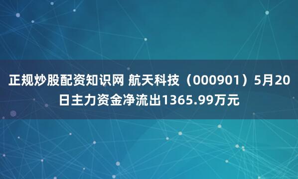 正规炒股配资知识网 航天科技（000901）5月20日主力资金净流出1365.99万元