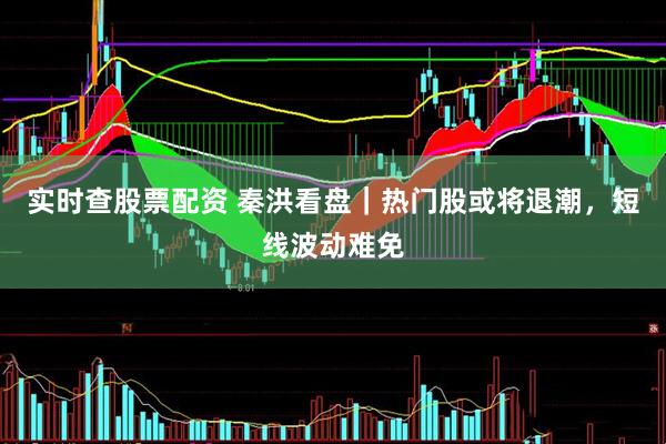 实时查股票配资 秦洪看盘｜热门股或将退潮，短线波动难免