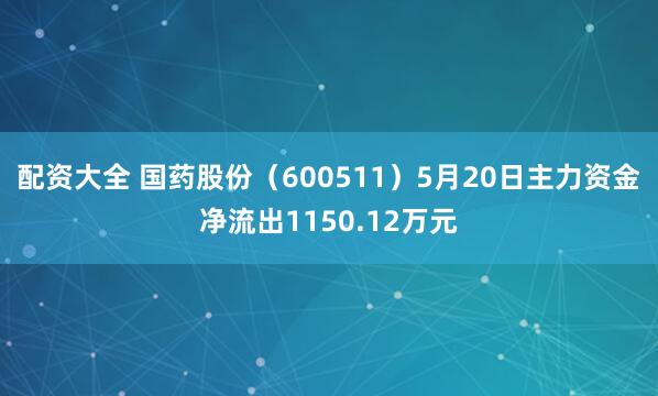 配资大全 国药股份（600511）5月20日主力资金净流出1150.12万元