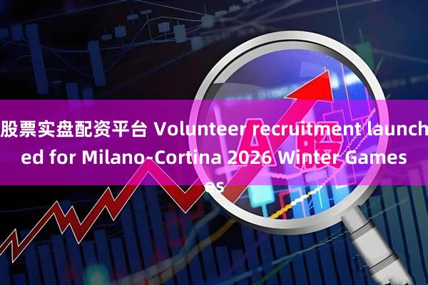 股票实盘配资平台 Volunteer recruitment launched for Milano-Cortina 2026 Winter Games
