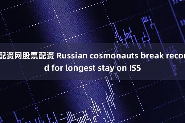 配资网股票配资 Russian cosmonauts break record for longest stay on ISS