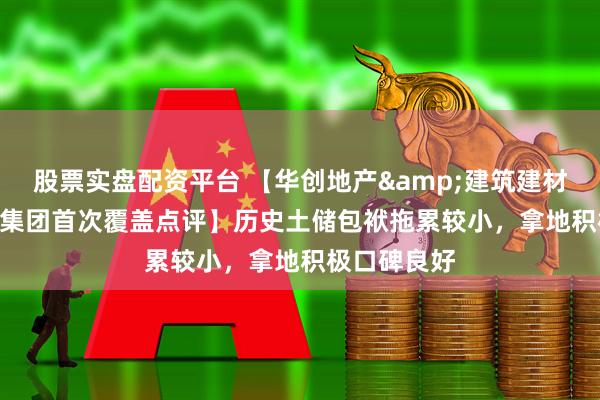 股票实盘配资平台 【华创地产&建筑建材 | 建发国际集团首次覆盖点评】历史土储包袱拖累较小，拿地积极口碑良好