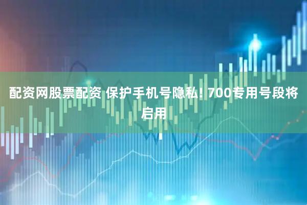 配资网股票配资 保护手机号隐私! 700专用号段将启用