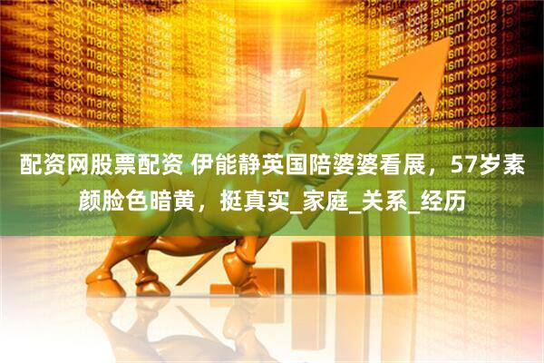 配资网股票配资 伊能静英国陪婆婆看展，57岁素颜脸色暗黄，挺真实_家庭_关系_经历