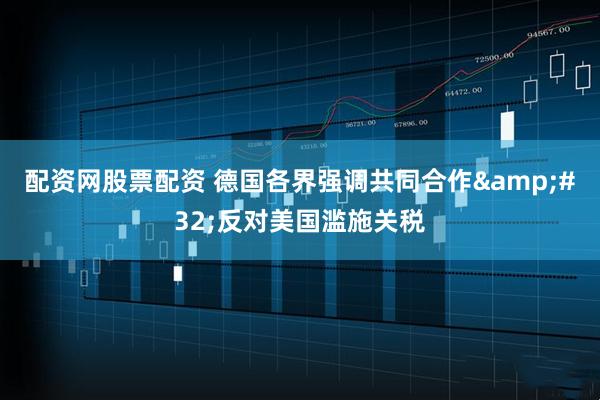 配资网股票配资 德国各界强调共同合作 反对美国滥施关税