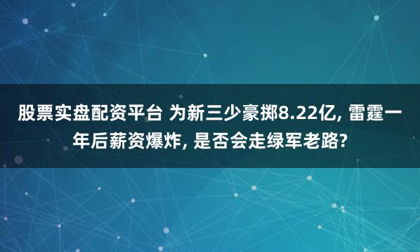 股票实盘配资平台 为新三少豪掷8.22亿, 雷霆一年后薪资爆炸, 是否会走绿军老路?
