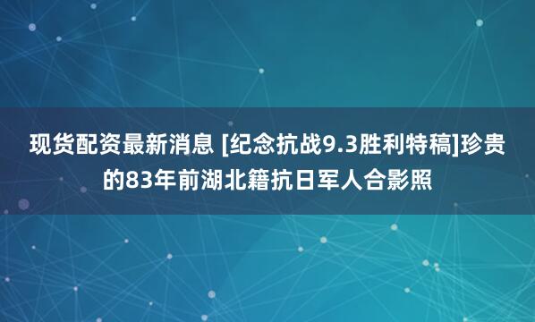 现货配资最新消息 [纪念抗战9.3胜利特稿]珍贵的83年前湖北籍抗日军人合影照