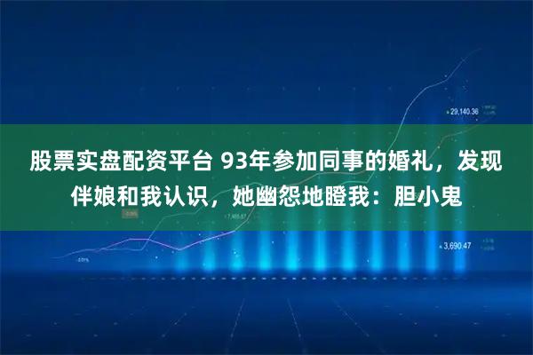 股票实盘配资平台 93年参加同事的婚礼，发现伴娘和我认识，她幽怨地瞪我：胆小鬼