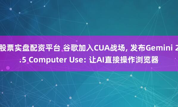 股票实盘配资平台 谷歌加入CUA战场, 发布Gemini 2.5 Computer Use: 让AI直接操作浏览器