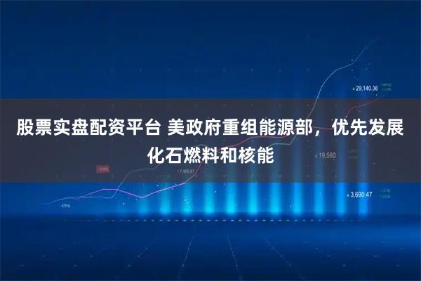 股票实盘配资平台 美政府重组能源部，优先发展化石燃料和核能