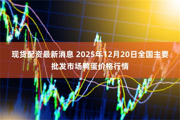 现货配资最新消息 2025年12月20日全国主要批发市场鸭蛋价格行情