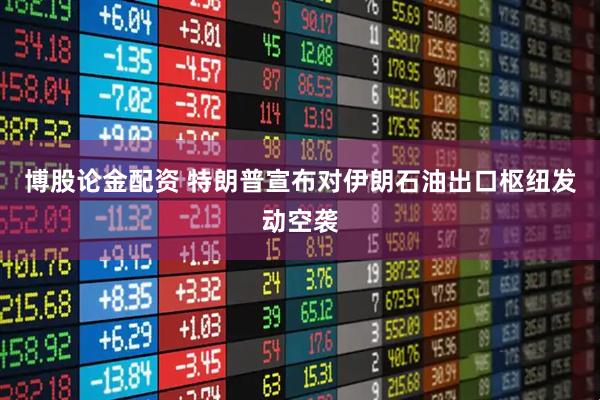 博股论金配资 特朗普宣布对伊朗石油出口枢纽发动空袭