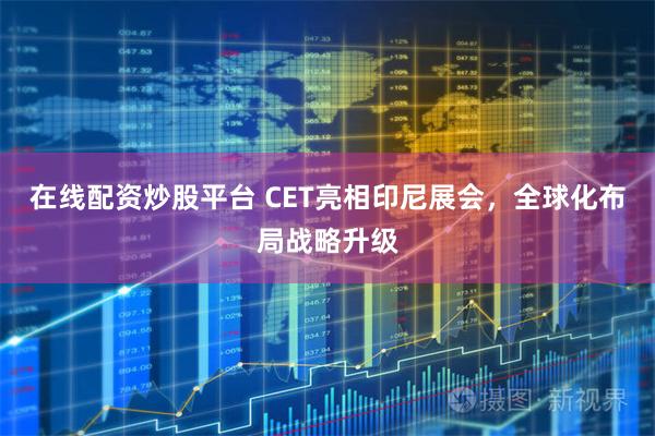在线配资炒股平台 CET亮相印尼展会，全球化布局战略升级