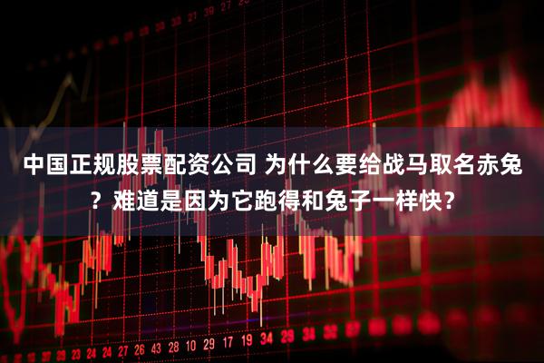 中国正规股票配资公司 为什么要给战马取名赤兔？难道是因为它跑得和兔子一样快？