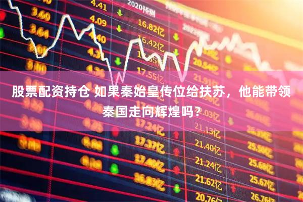 股票配资持仓 如果秦始皇传位给扶苏，他能带领秦国走向辉煌吗？