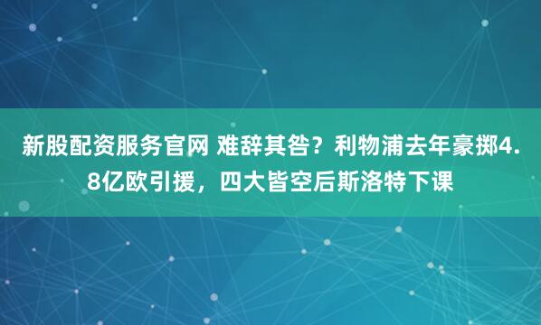 新股配资服务官网 难辞其咎？利物浦去年豪掷4.8亿欧引援，四大皆空后斯洛特下课