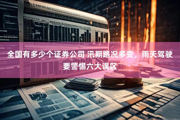 全国有多少个证券公司 汛期路况多变，雨天驾驶要警惕六大误区